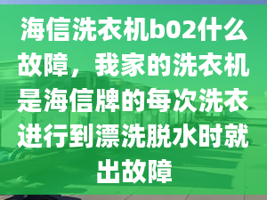 海信洗衣机b02什么故障，我家的洗衣机是海信牌的每次洗衣进行到漂洗脱水时就出故障