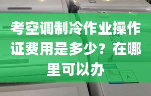 考空调制冷作业操作证费用是多少？在哪里可以办