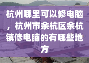 杭州哪里可以修电脑，杭州市余杭区余杭镇修电脑的有哪些地方