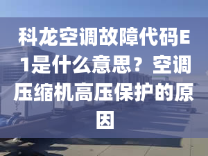 科龙空调故障代码E1是什么意思？空调压缩机高压保护的原因