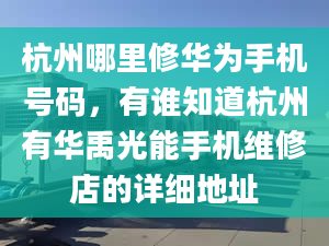 杭州哪里修华为手机号码，有谁知道杭州有华禹光能手机维修店的详细地址