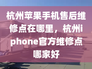 杭州苹果手机售后维修点在哪里，杭州iphone官方维修点哪家好