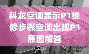 科龙空调显示P1维修步骤空调出现P1原因解答