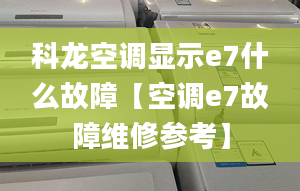 科龙空调显示e7什么故障【空调e7故障维修参考】