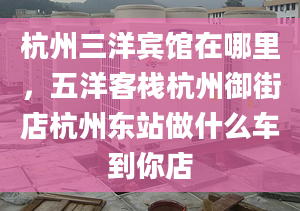 杭州三洋宾馆在哪里，五洋客栈杭州御街店杭州东站做什么车到你店