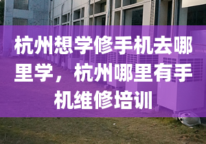 杭州想学修手机去哪里学，杭州哪里有手机维修培训