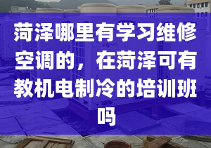 菏泽哪里有学习维修空调的，在菏泽可有教机电制冷的培训班吗