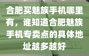 合肥买魅族手机哪里有，谁知道合肥魅族手机专卖点的具体地址越多越好