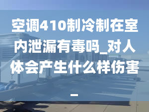 空调410制冷制在室内泄漏有毒吗_对人体会产生什么样伤害_