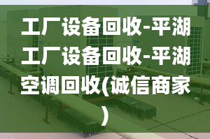 工厂设备回收-平湖工厂设备回收-平湖空调回收(诚信商家)