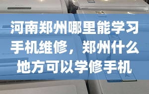 河南郑州哪里能学习手机维修，郑州什么地方可以学修手机