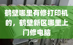 鹤壁哪里有修打印机的，鹤壁新区哪里上门修电脑