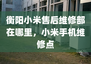 衡阳小米售后维修部在哪里，小米手机维修点