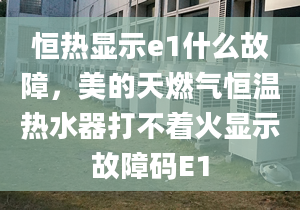 恒热显示e1什么故障，美的天燃气恒温热水器打不着火显示故障码E1