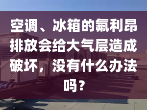 空调、冰箱的氟利昂排放会给大气层造成破坏，没有什么办法吗？