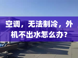 空调，无法制冷，外机不出水怎么办？