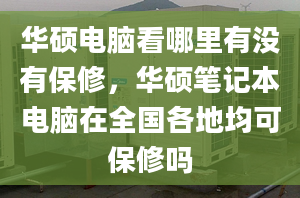 华硕电脑看哪里有没有保修，华硕笔记本电脑在全国各地均可保修吗