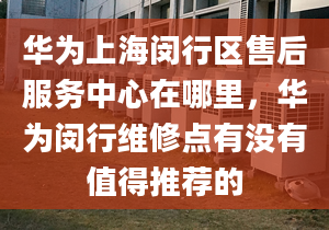 华为上海闵行区售后服务中心在哪里，华为闵行维修点有没有值得推荐的