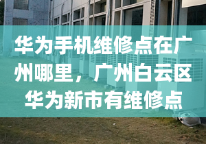 华为手机维修点在广州哪里，广州白云区华为新市有维修点