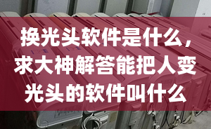 换光头软件是什么，求大神解答能把人变光头的软件叫什么