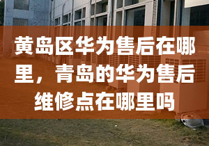 黄岛区华为售后在哪里，青岛的华为售后维修点在哪里吗