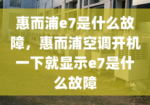 惠而浦e7是什么故障，惠而浦空调开机一下就显示e7是什么故障