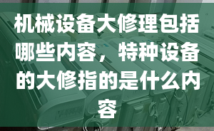 机械设备大修理包括哪些内容，特种设备的大修指的是什么内容