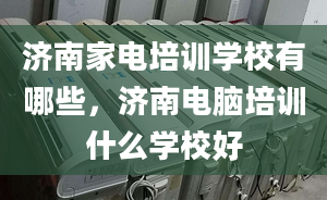 济南家电培训学校有哪些，济南电脑培训什么学校好