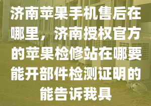 济南苹果手机售后在哪里，济南授权官方的苹果检修站在哪要能开部件检测证明的能告诉我具