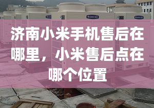 济南小米手机售后在哪里，小米售后点在哪个位置