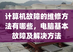 计算机故障的维修方法有哪些，电脑基本故障及解决方法