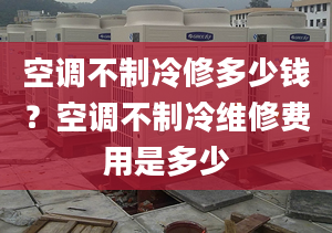 空调不制冷修多少钱？空调不制冷维修费用是多少