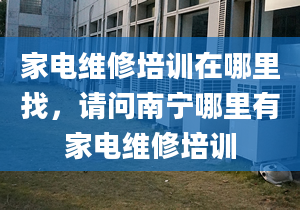 家电维修培训在哪里找，请问南宁哪里有家电维修培训