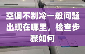 空调不制冷一般问题出现在哪里，检查步骤如何