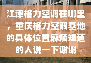 江津格力空调在哪里，重庆格力空调基地的具体位置麻烦知道的人说一下谢谢