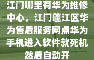 江门哪里有华为维修中心，江门蓬江区华为售后服务网点华为手机进入软件就死机然后自动开