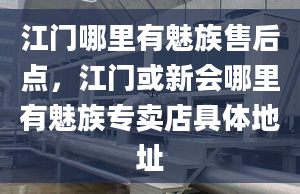 江门哪里有魅族售后点，江门或新会哪里有魅族专卖店具体地址