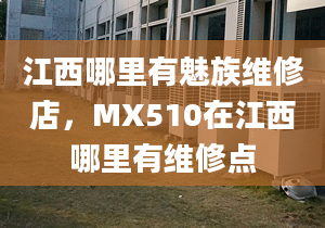 江西哪里有魅族维修店，MX510在江西哪里有维修点