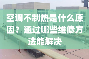 空调不制热是什么原因？通过哪些维修方法能解决