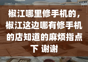 椒江哪里修手机的，椒江这边哪有修手机的店知道的麻烦指点下 谢谢