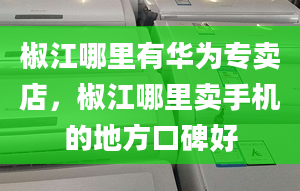 椒江哪里有华为专卖店，椒江哪里卖手机的地方口碑好