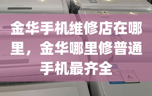 金华手机维修店在哪里，金华哪里修普通手机最齐全