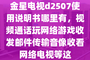 金星电视d2507使用说明书哪里有，视频通话玩网络游戏收发邮件传输音像收看网络电视等这