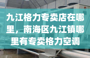 九江格力专卖店在哪里，南海区九江镇哪里有专卖格力空调