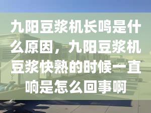 九阳豆浆机长鸣是什么原因，九阳豆浆机豆浆快熟的时候一直响是怎么回事啊