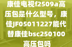 康佳电视f2509a高压包是什么型号，康佳JF05011227能代替康佳bsc250100 高压包吗