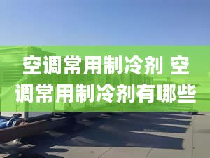 空调常用制冷剂 空调常用制冷剂有哪些