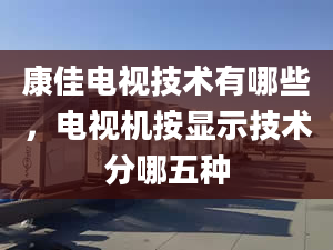 康佳电视技术有哪些，电视机按显示技术分哪五种