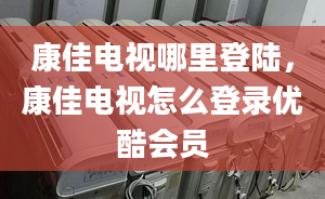 康佳电视哪里登陆，康佳电视怎么登录优酷会员