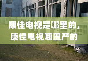 康佳电视是哪里的，康佳电视哪里产的